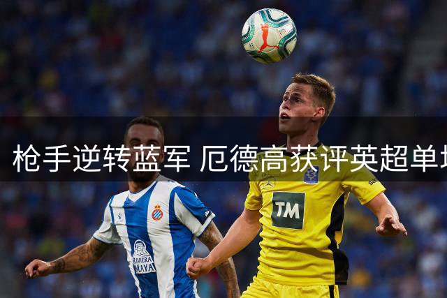 枪手逆转蓝军 厄德高获评英超单场MVP