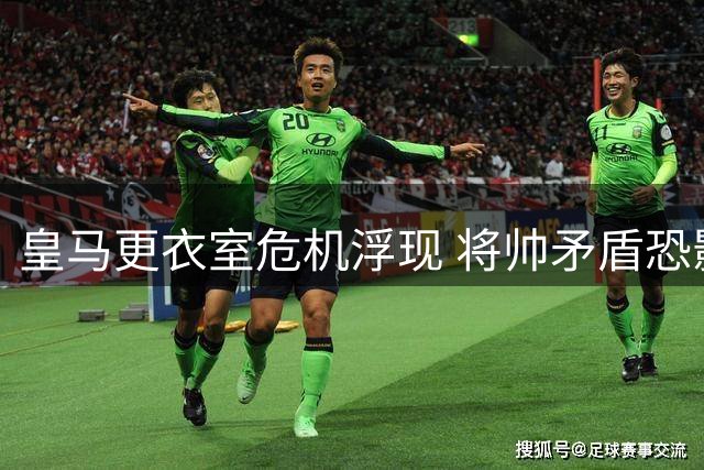 皇马更衣室危机浮现 将帅矛盾恐影响争冠
