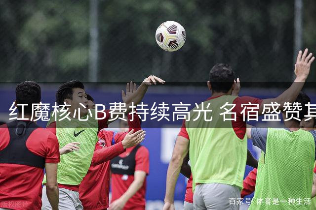 红魔核心B费持续高光 名宿盛赞其稳定输出