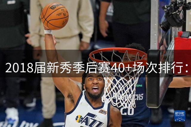 2018届新秀季后赛40+场次排行：布伦森力压东契奇居首